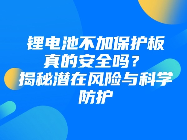 鋰電池不加保護(hù)板真的安全嗎？揭秘潛在風(fēng)險(xiǎn)與科學(xué)防護(hù)